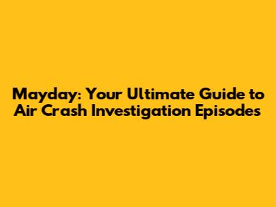 Mayday: Your Ultimate Guide to Air Crash Investigation Episodes