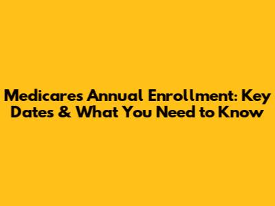 Medicare's Annual Enrollment: Key Dates & What You Need to Know