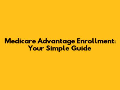 Medicare Advantage Enrollment: Your Simple Guide