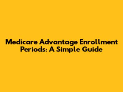 Medicare Advantage Enrollment Periods: A Simple Guide
