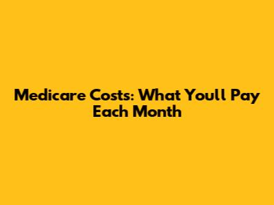 Medicare Costs: What You'll Pay Each Month