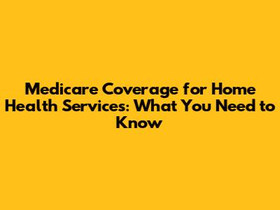 Medicare Coverage for Home Health Services: What You Need to Know