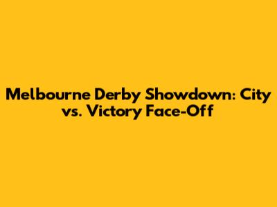 Melbourne Derby Showdown: City vs. Victory Face-Off
