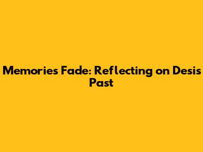 Memories Fade: Reflecting on Desi's Past