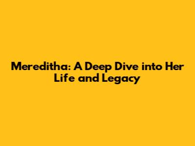 Mereditha: A Deep Dive into Her Life and Legacy