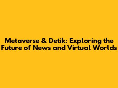 Metaverse & Detik: Exploring the Future of News and Virtual Worlds