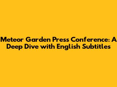 Meteor Garden Press Conference: A Deep Dive with English Subtitles