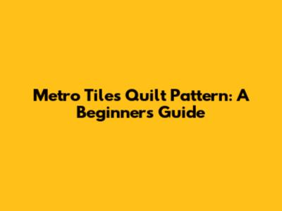 Metro Tiles Quilt Pattern: A Beginner's Guide