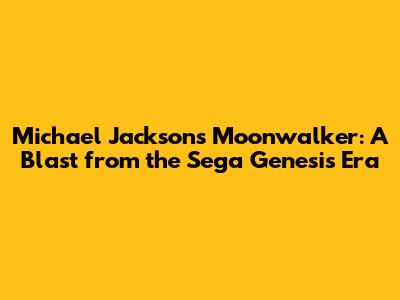 Michael Jackson's Moonwalker: A Blast from the Sega Genesis Era
