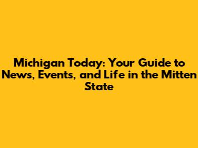Michigan Today: Your Guide to News, Events, and Life in the Mitten State