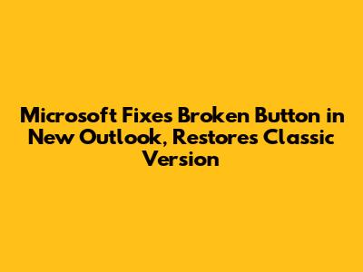 Microsoft Fixes Broken Button in New Outlook, Restores Classic Version