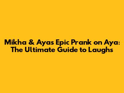 Mikha & Aya's Epic Prank on Aya: The Ultimate Guide to Laughs