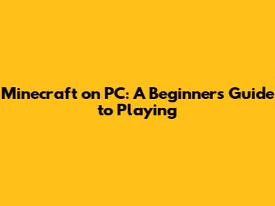 Minecraft on PC: A Beginner's Guide to Playing