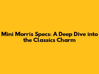 Mini Morris Specs: A Deep Dive into the Classic's Charm
