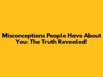 Misconceptions People Have About You: The Truth Revealed!