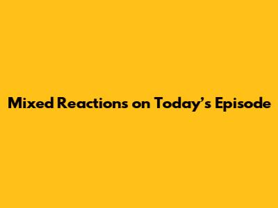 Mixed Reactions on Today’s Episode