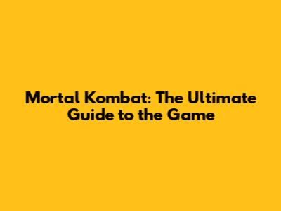 Mortal Kombat: The Ultimate Guide to the Game