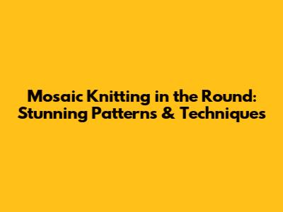 Mosaic Knitting in the Round: Stunning Patterns & Techniques