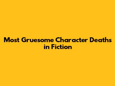 Most Gruesome Character Deaths in Fiction
