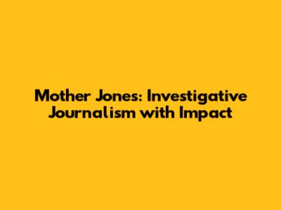 Mother Jones: Investigative Journalism with Impact