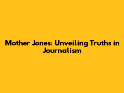 Mother Jones: Unveiling Truths in Journalism