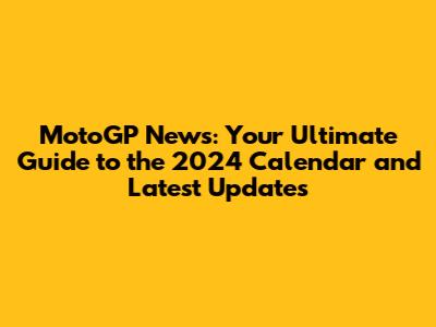 MotoGP News: Your Ultimate Guide to the 2024 Calendar and Latest Updates