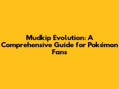 Mudkip Evolution: A Comprehensive Guide for Pokémon Fans