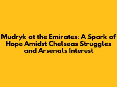 Mudryk at the Emirates: A Spark of Hope Amidst Chelsea's Struggles and Arsenal's Interest