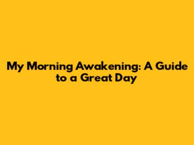 My Morning Awakening: A Guide to a Great Day