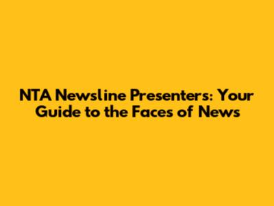 NTA Newsline Presenters: Your Guide to the Faces of News
