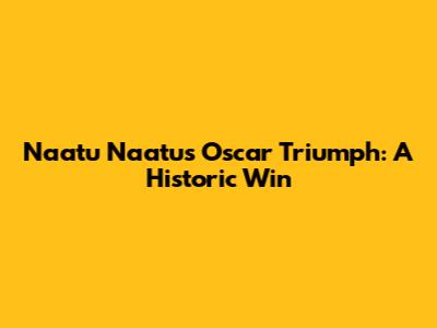 Naatu Naatu's Oscar Triumph: A Historic Win