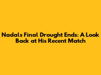 Nadal's Final Drought Ends: A Look Back at His Recent Match