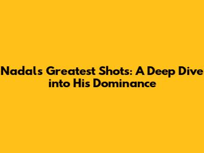 Nadal's Greatest Shots: A Deep Dive into His Dominance