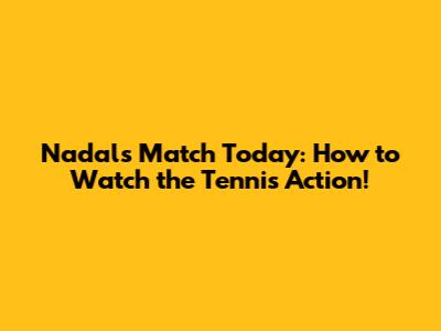 Nadal's Match Today: How to Watch the Tennis Action!