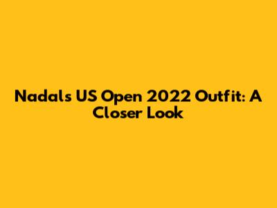 Nadal's US Open 2022 Outfit: A Closer Look