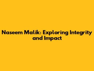 Naseem Malik: Exploring Integrity and Impact