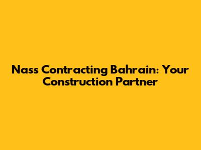 Nass Contracting Bahrain: Your Construction Partner