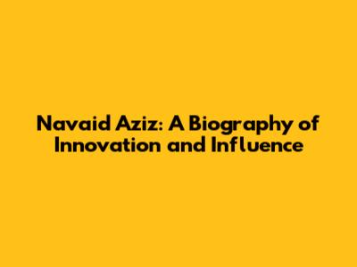 Navaid Aziz: A Biography of Innovation and Influence