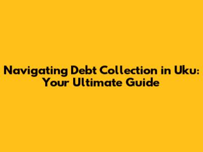 Navigating Debt Collection in Uku: Your Ultimate Guide