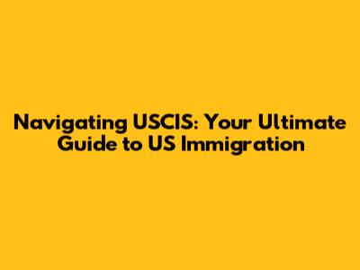 Navigating USCIS: Your Ultimate Guide to US Immigration
