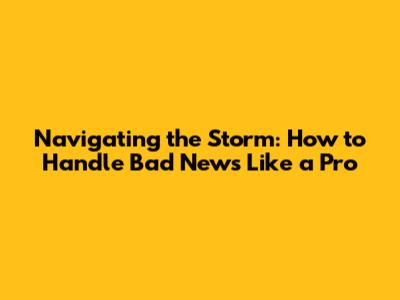 Navigating the Storm: How to Handle Bad News Like a Pro