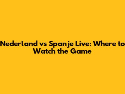 Nederland vs Spanje Live: Where to Watch the Game