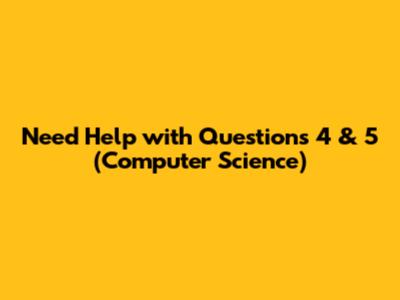 Need Help with Questions 4 & 5 (Computer Science)