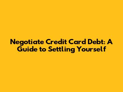 Negotiate Credit Card Debt: A Guide to Settling Yourself
