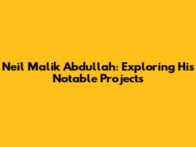 Neil Malik Abdullah: Exploring His Notable Projects