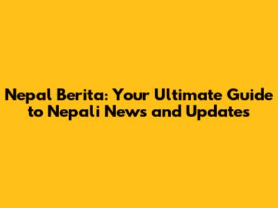 Nepal Berita: Your Ultimate Guide to Nepali News and Updates