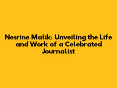 Nesrine Malik: Unveiling the Life and Work of a Celebrated Journalist