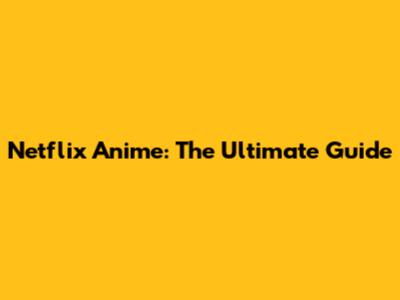 Netflix Anime: The Ultimate Guide