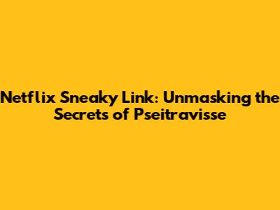 Netflix Sneaky Link: Unmasking the Secrets of Pseitravisse
