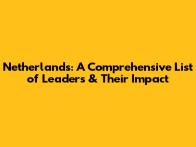 Netherlands: A Comprehensive List of Leaders & Their Impact